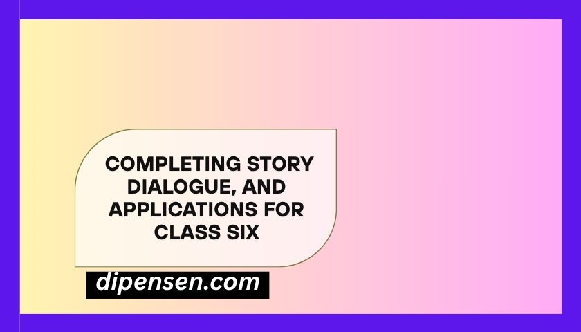 Completing Story, dialogue, And applications for class Six